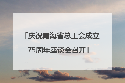庆祝青海省总工会成立75周年座谈会召开